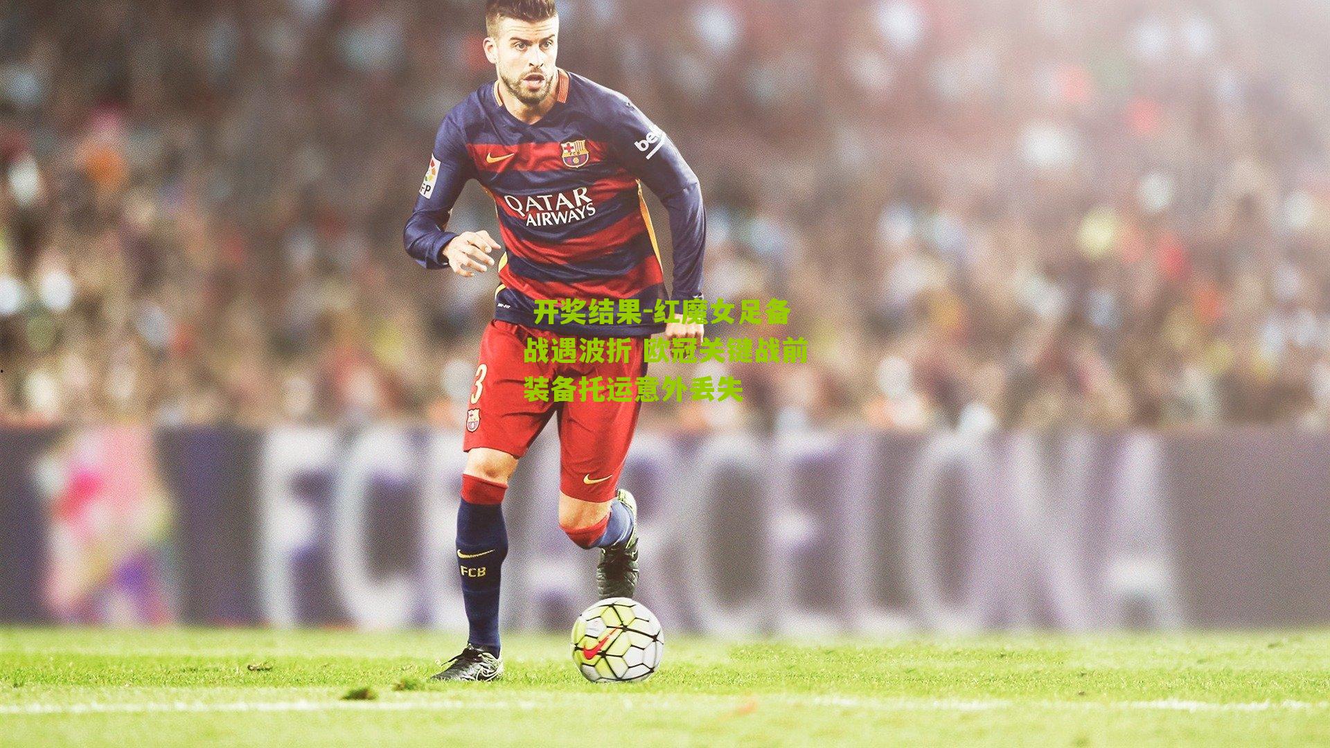 红魔女足备战遇波折 欧冠关键战前装备托运意外丢失