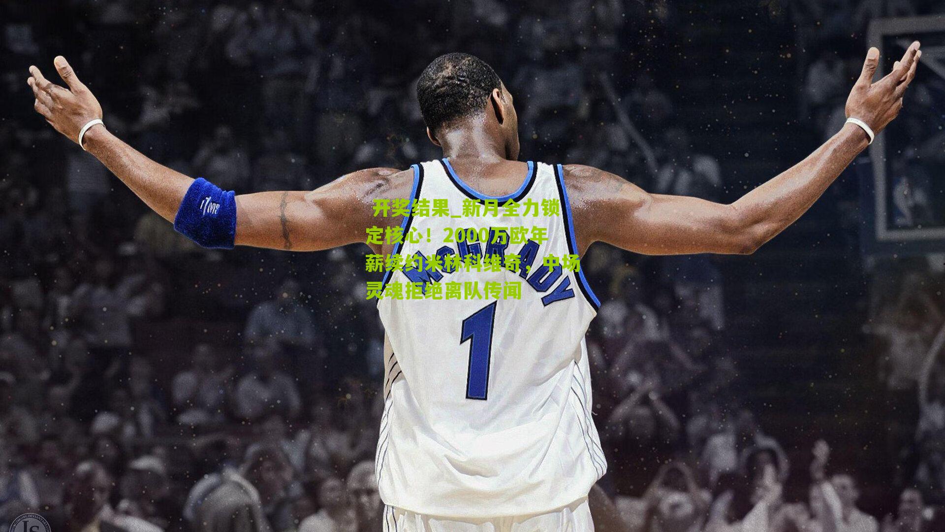  开奖结果_新月全力锁定核心！2000万欧年薪续约米林科维奇，中场灵魂拒绝离队传闻