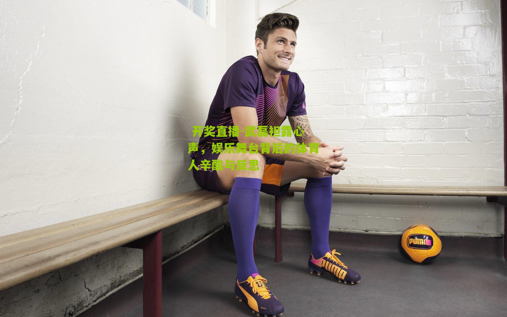  开奖直播-武磊袒露心声，娱乐舞台背后的体育人辛酸与反思