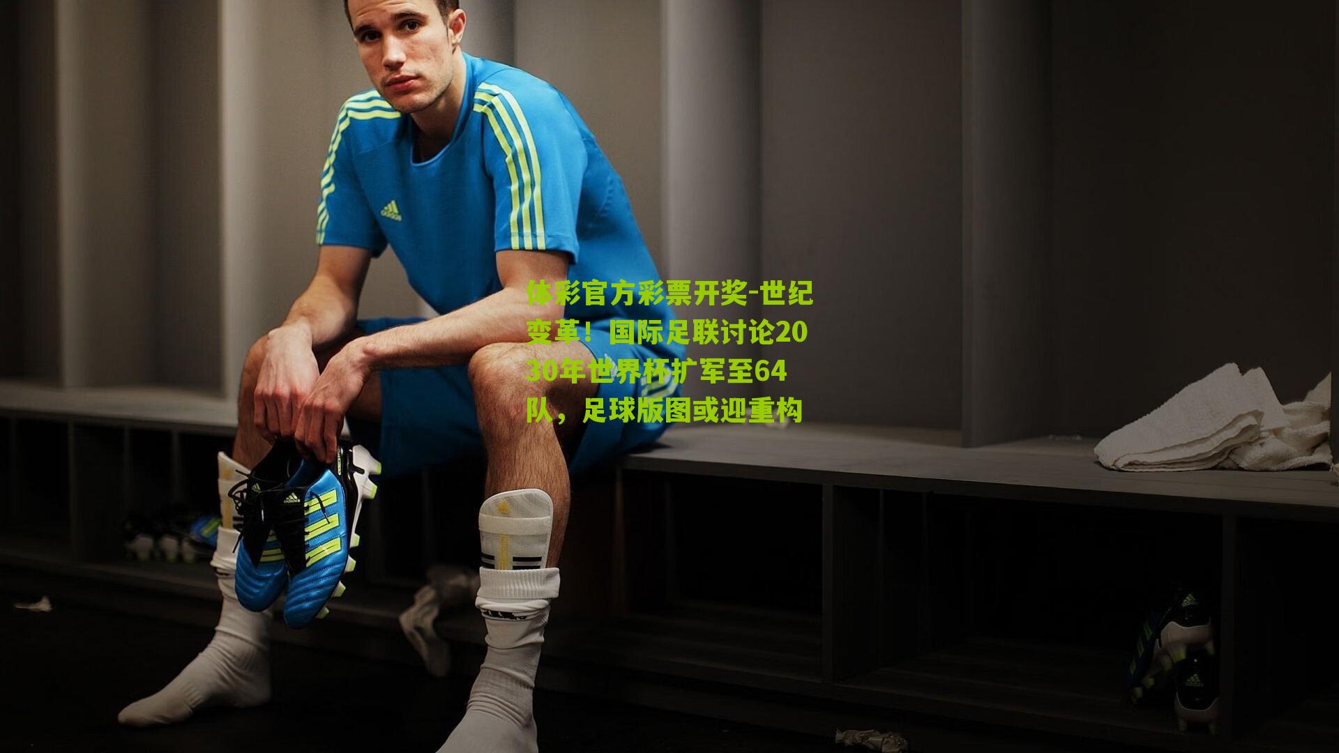 体彩官方彩票开奖-世纪变革！国际足联讨论2030年世界杯扩军至64队，足球版图或迎重构