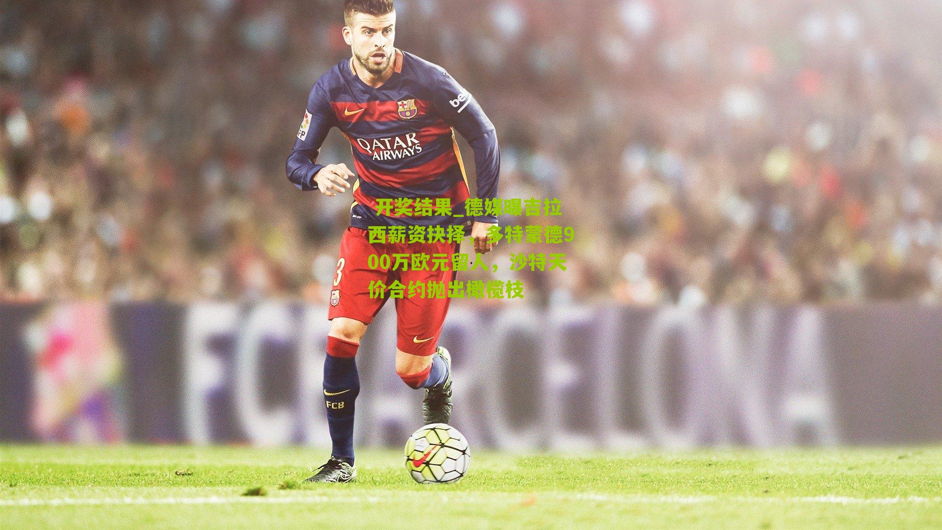 德媒曝吉拉西薪资抉择，多特蒙德900万欧元留人，沙特天价合约抛出橄榄枝