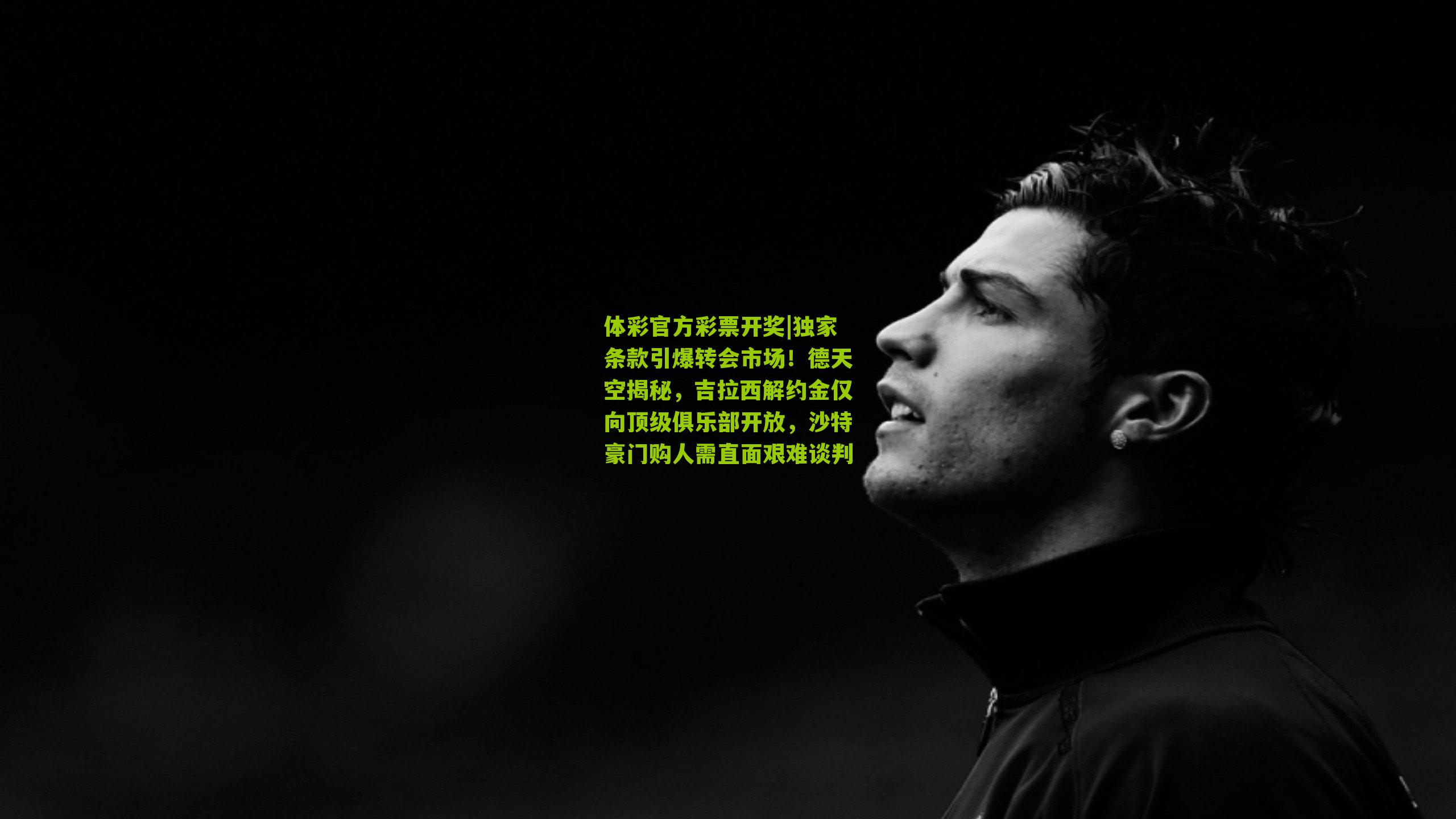 独家条款引爆转会市场！德天空揭秘，吉拉西解约金仅向顶级俱乐部开放，沙特豪门购人需直面艰难谈判