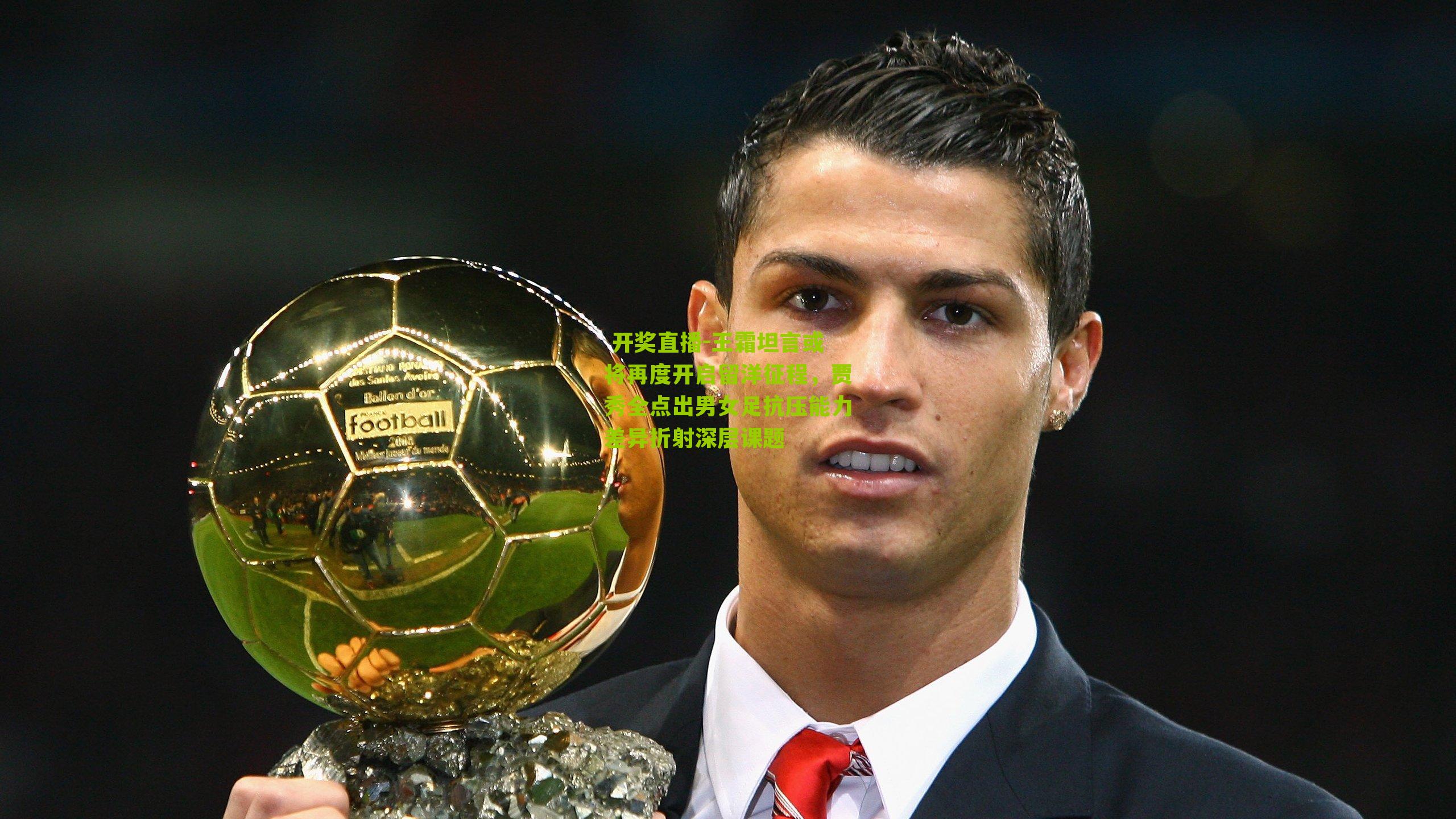  开奖直播-王霜坦言或将再度开启留洋征程，贾秀全点出男女足抗压能力差异折射深层课题