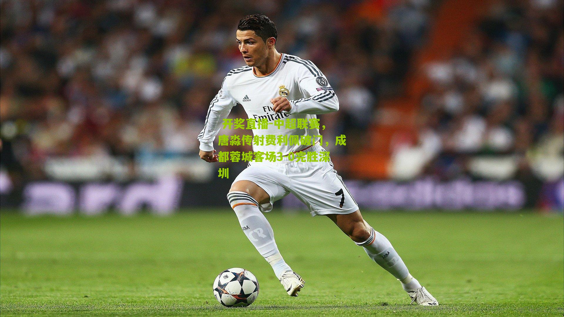  开奖直播-中超联赛，唐淼传射费利佩破门，成都蓉城客场3-0完胜深圳