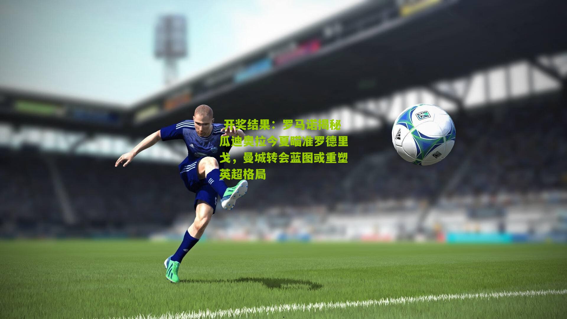  开奖结果：罗马诺揭秘瓜迪奥拉今夏瞄准罗德里戈，曼城转会蓝图或重塑英超格局