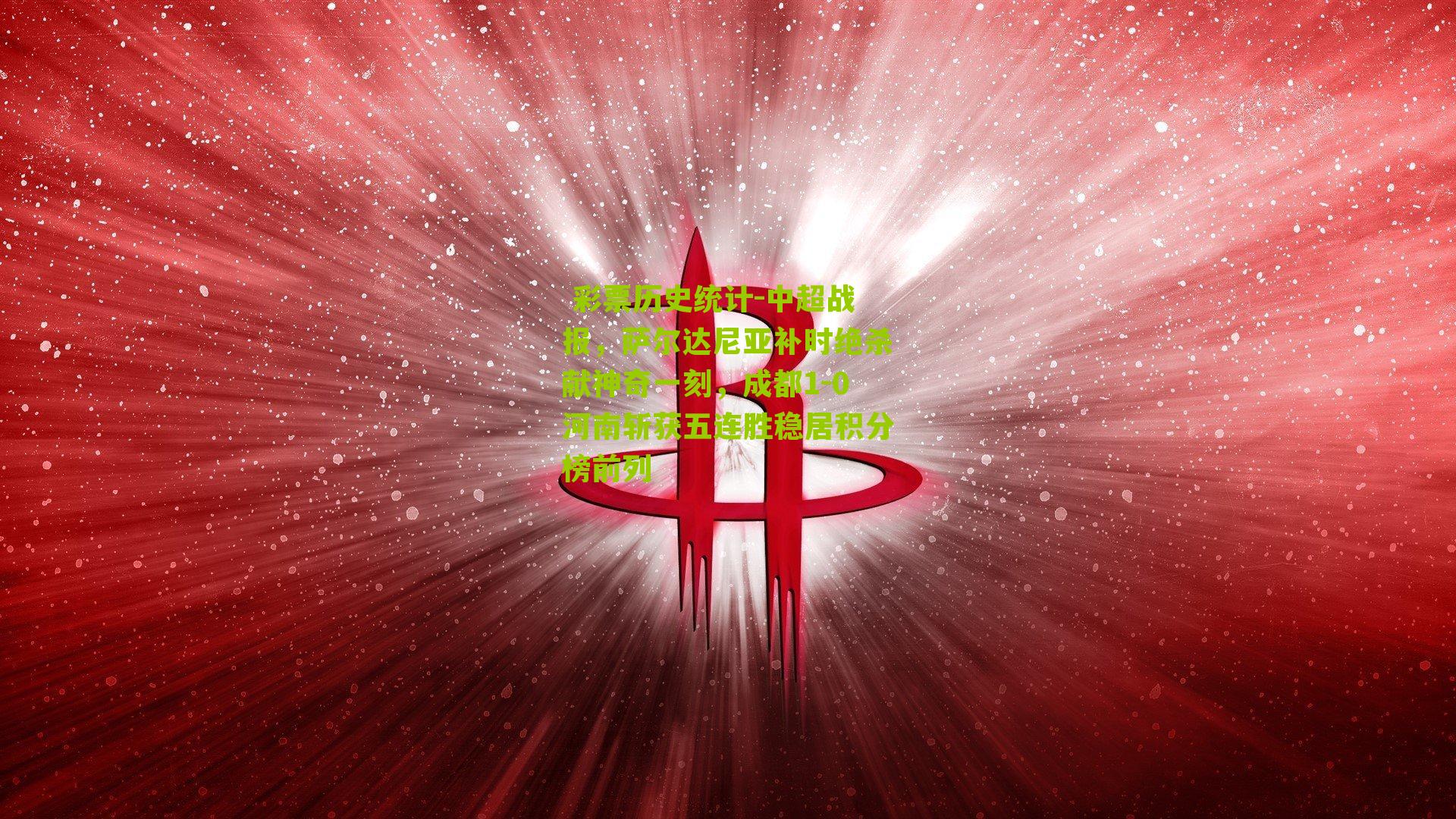  彩票历史统计-中超战报，萨尔达尼亚补时绝杀献神奇一刻，成都1-0河南斩获五连胜稳居积分榜前列