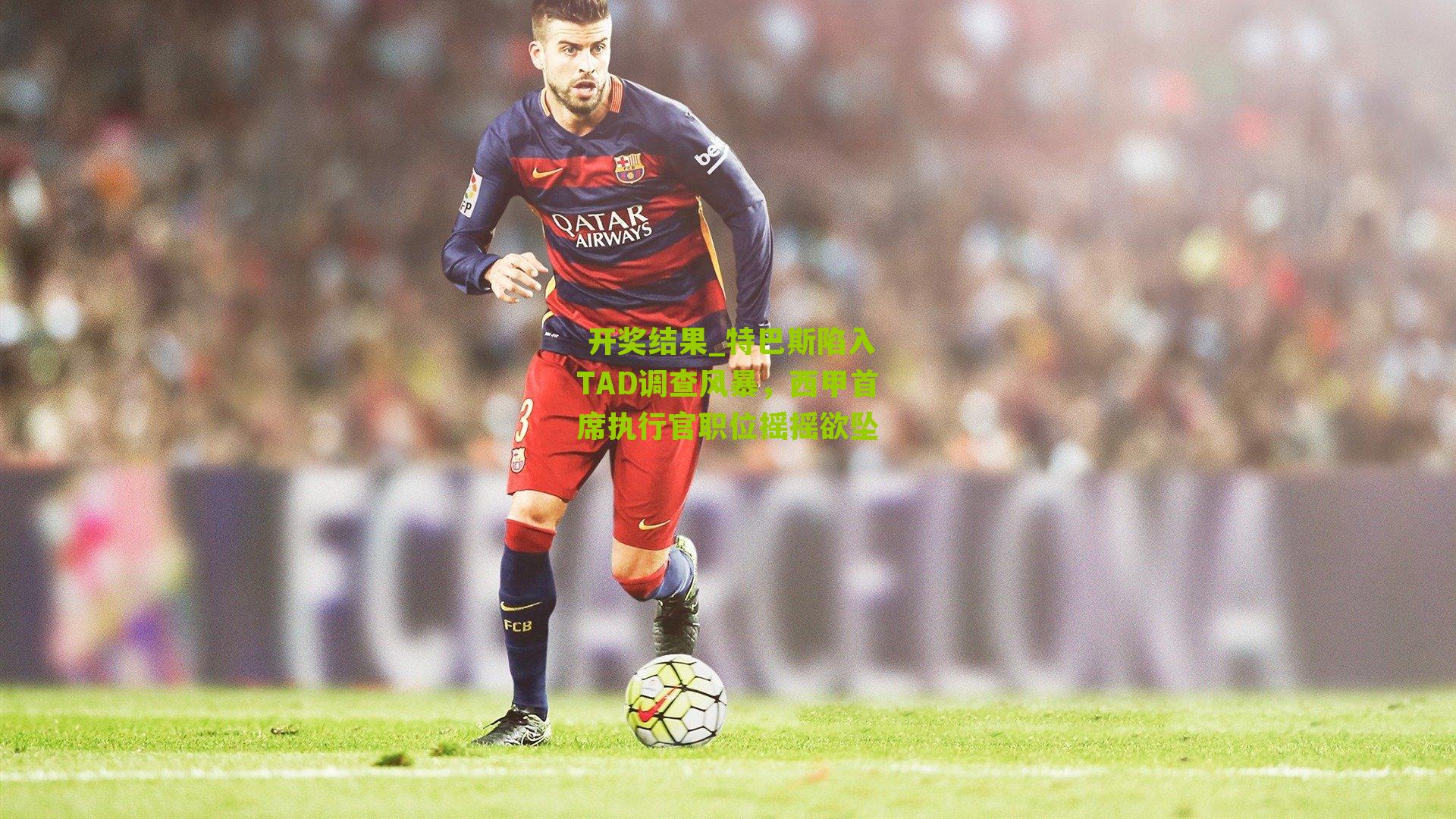 特巴斯陷入TAD调查风暴，西甲首席执行官职位摇摇欲坠
