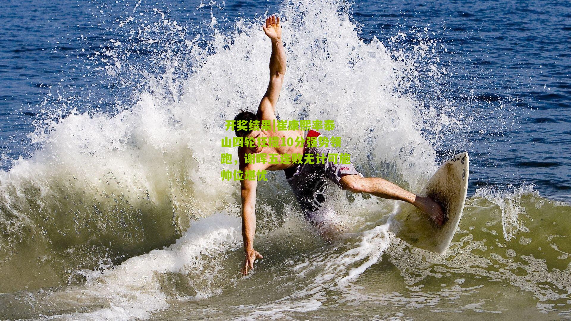 崔康熙率泰山四轮狂揽10分强势领跑，谢晖五连败无计可施帅位堪忧